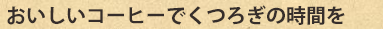 おいしいコーヒーでくつろぎの時間を